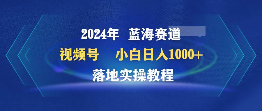 图片[1]-2024年蓝海赛道 视频号 小白日入1000+ 落地实操教程-老表副业网